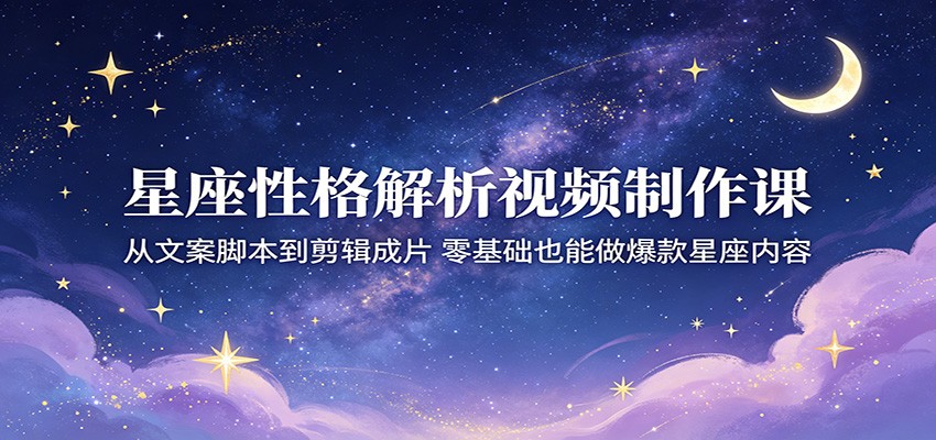星座性格解析视频制作课：从文案脚本到剪辑成片，零基础也能做爆款星座内容-智云网