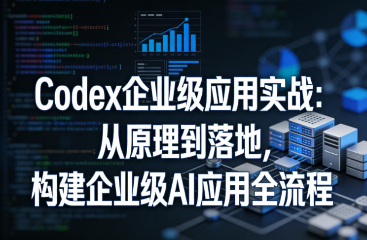 Codex企业级应用实战:从原理到落地,构建企业级AI应用全流程-智云网