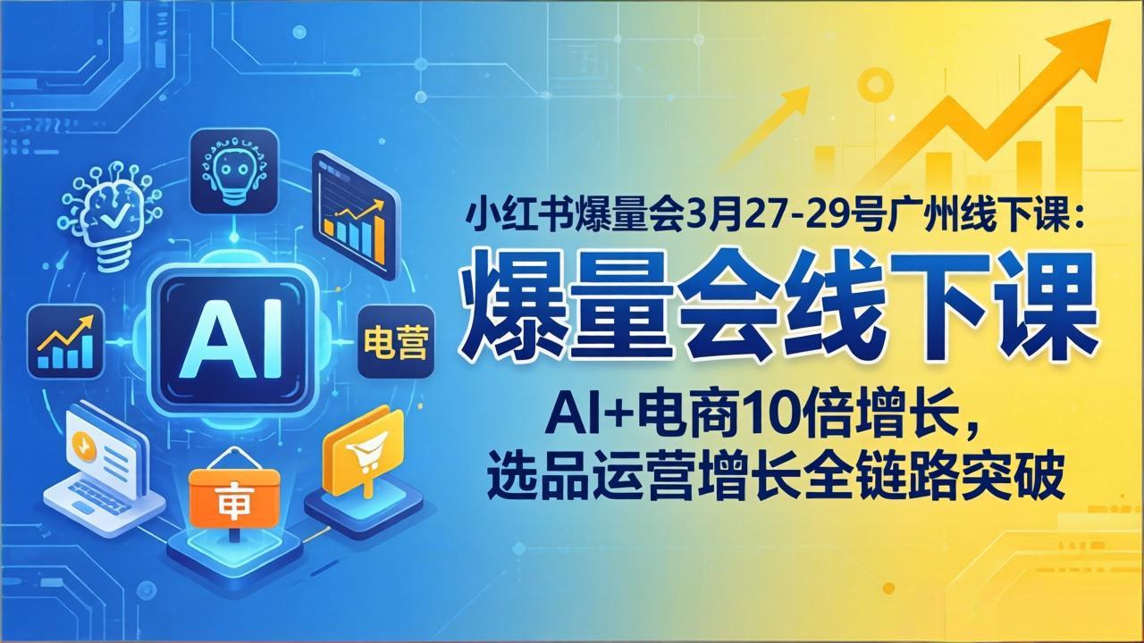 小红书爆量会3月27-29号广州线下课：AI+电商10倍增长，选品运营增长全链路突破-智云网