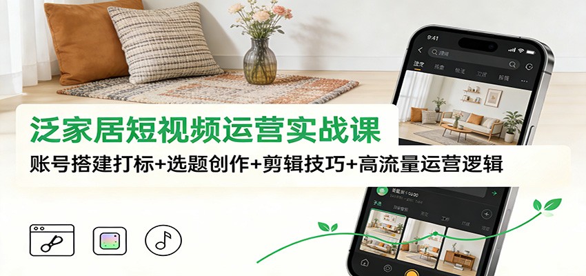 泛家居短视频运营实战课：账号搭建打标+选题创作+剪辑技巧+高流量运营逻辑-智云网