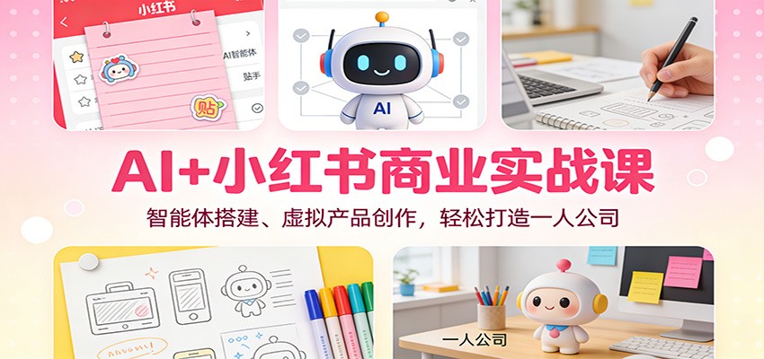 AI+小红书商业实战课:智能体搭建、虚拟产品创作,轻松打造一人公司-智云网