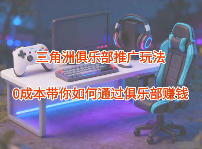 项目拆解：三角洲俱乐部推广玩法，0成本带你如何通过俱乐部賺钱-智云网