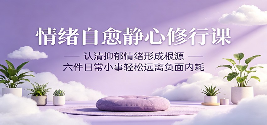 情绪自愈静心修行课：认清抑郁情绪形成根源，六件日常小事轻松远离负面内耗-智云网