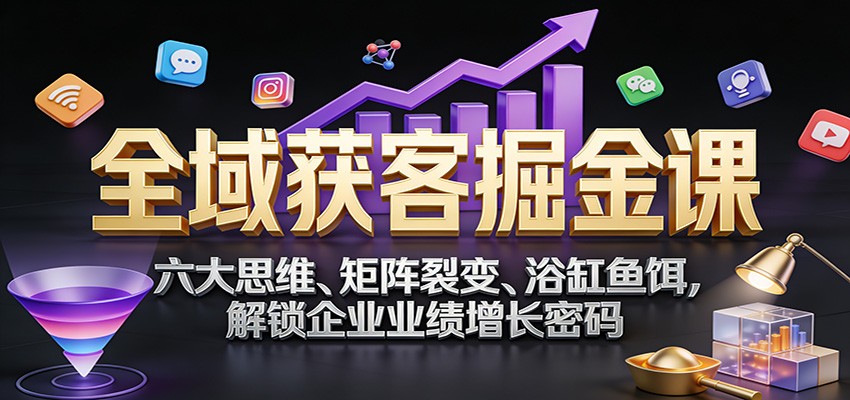 全域获客掘金课：六大思维、矩阵裂变、浴缸鱼饵，解锁企业业绩增长密码-智云网