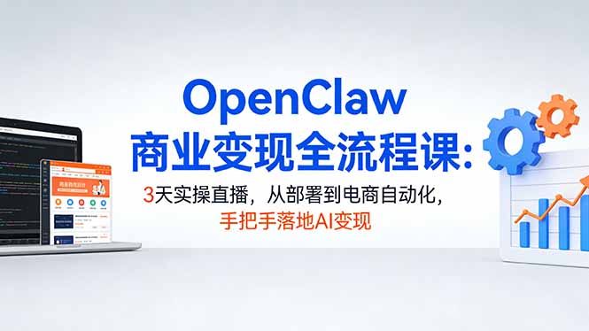 OpenClaw商业变现全流程课:3天实操直播,从部署到电商自动化,手把手落地AI变现-智云网