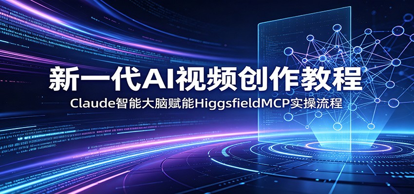 新一代AI视频创作教程：Claude智能大脑赋能，HiggsfieldMCP实操流程-智云网