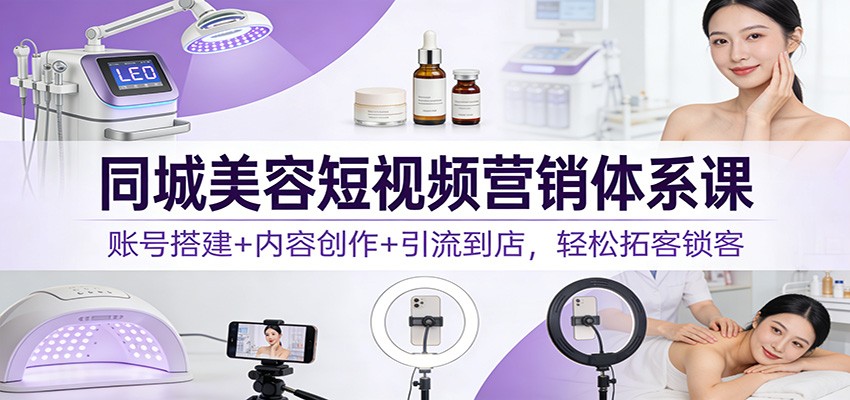 同城美容短视频营销体系课：账号搭建+内容创作+引流到店，轻松拓客锁客-智云网