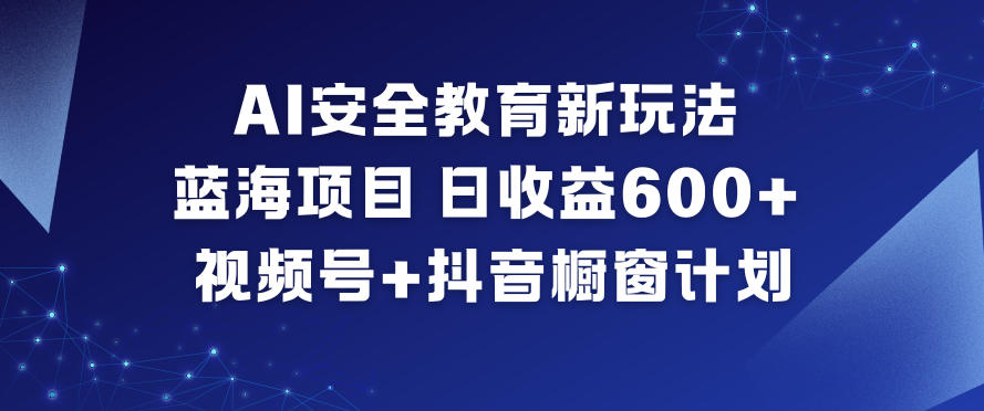 AI安全教育新玩法，蓝海项目，日收益6张+，视频号+抖音橱窗计划-智云网