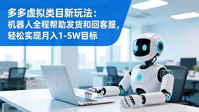 多多虚拟类目新玩法:机器人全程帮助发货和回客服,轻松实现月入1-5W目标-智云网
