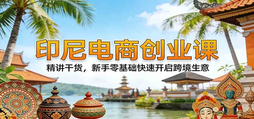 印尼电商创业课：精讲干货，新手零基础快速开启跨境生意-智云网
