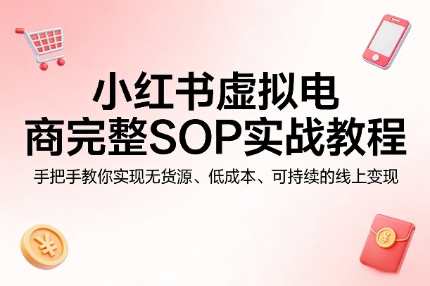 小红书虚拟电商完整SOP实战教程,手把手教你,实现无货源、低成本、可持续的线上变现-智云网