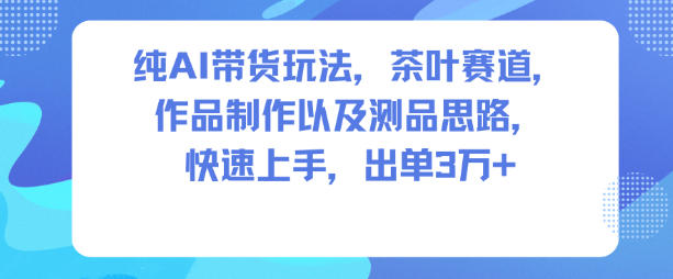 纯AI带货玩法，茶叶赛道，制作以及思路，快速上手，出单3W+-智云网