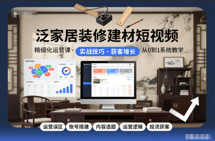 泛家居装修建材短视频精细化运营课，运营误区+账号搭建+内容选题+运营逻辑+投流获客-智云网