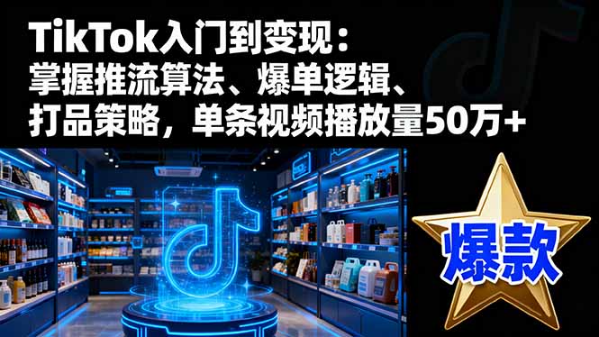 TikTok入门到变现：掌握推流算法、爆单逻辑、打品策略，单条视频播放量50w-智云网