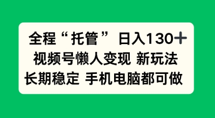 全程“托管”日入130十，视频号懒人变现新玩法，长期稳定手机电脑都可做【揭秘】-智云网