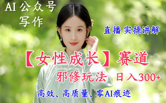 AI写作【女性成长】赛道内容邪修玩法，日入5张+，直播落地实操讲解-智云网