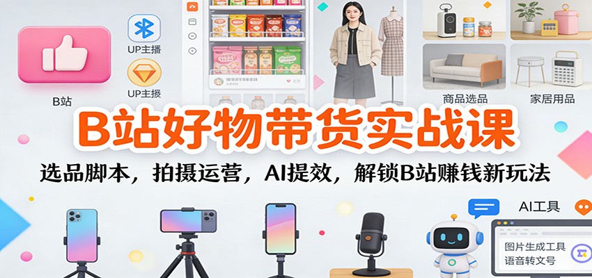B站好物带货实战课：选品脚本，拍摄运营，AI提效，解锁B站赚钱新玩法-智云网