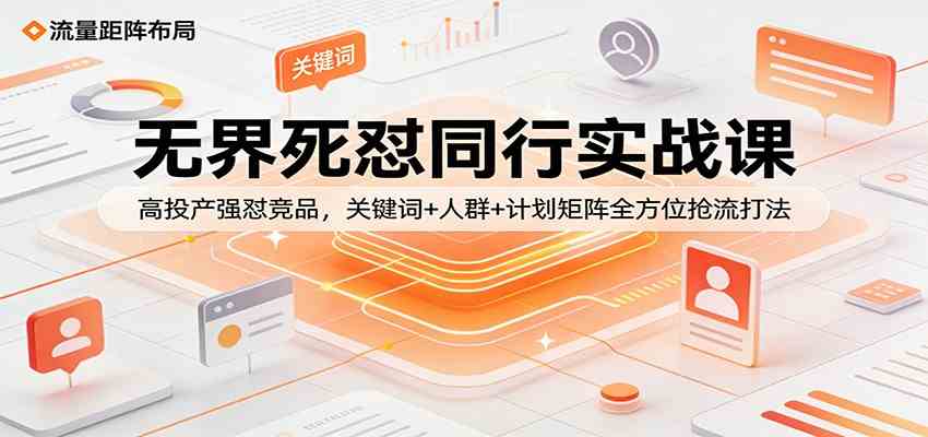 无界死怼同行实战课：高投产强怼竞品，关键词+人群+计划矩阵全方位抢流打法-智云网