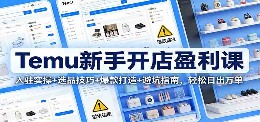 Temu新手开店盈利课：入驻实操+选品技巧+爆款打造+避坑指南，轻松日出万单-智云网