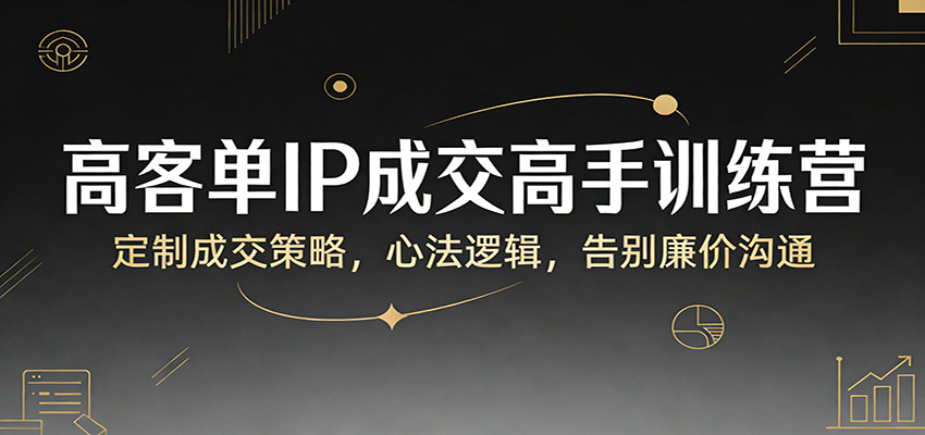 高客单IP成交高手训练营：定制成交策略，心法逻辑，告别廉价沟通-智云网