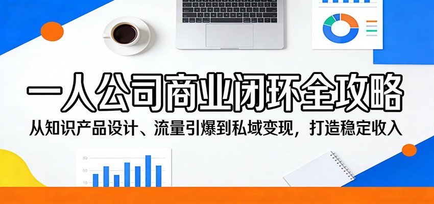 一人公司商业闭环全攻略:从知识产品设计、流量引爆到私域变现,打造稳定收入-智云网