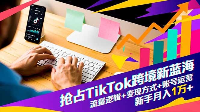 抢占TikTok跨境新蓝海：流量逻辑+变现方式+账号运营，新手月入1万+-智云网