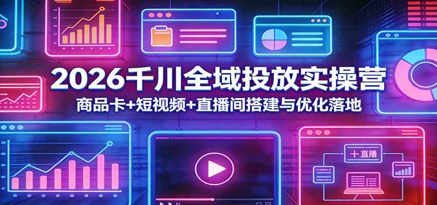 2026千川全域投放实操营：商品卡+短视频+直播间搭建与优化落地-智云网